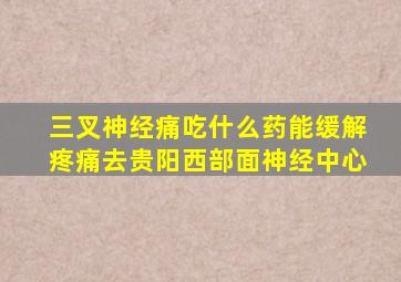 三叉神经痛吃什么药能缓解疼痛去贵阳西部面神经中心