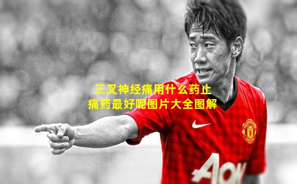 三叉神经痛用什么药止痛药最好呢图片大全图解