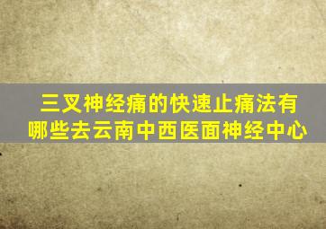 三叉神经痛的快速止痛法有哪些去云南中西医面神经中心