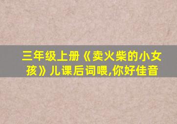 三年级上册《卖火柴的小女孩》儿课后词喂,你好佳音
