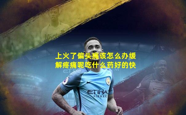 上火了偏头痛该怎么办缓解疼痛呢吃什么药好的快