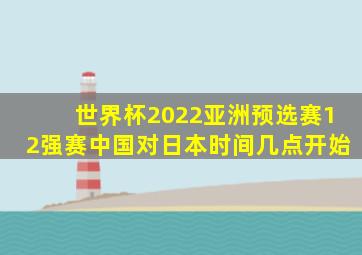世界杯2022亚洲预选赛12强赛中国对日本时间几点开始