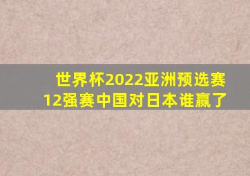 世界杯2022亚洲预选赛12强赛中国对日本谁赢了
