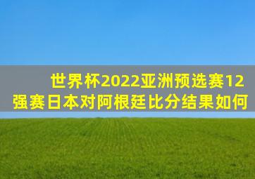 世界杯2022亚洲预选赛12强赛日本对阿根廷比分结果如何