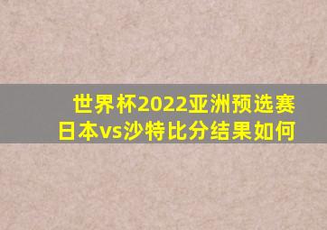 世界杯2022亚洲预选赛日本vs沙特比分结果如何