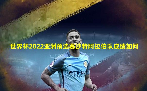 世界杯2022亚洲预选赛沙特阿拉伯队成绩如何