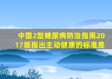 中国2型糖尿病防治指南2017版指出主动健康的标准是