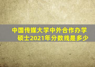 中国传媒大学中外合作办学硕士2021年分数线是多少