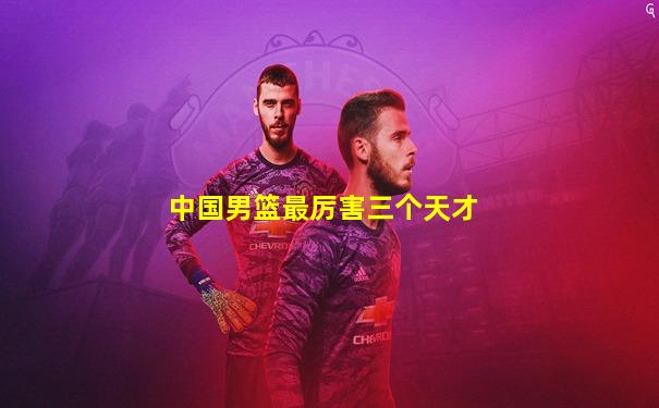 中国男篮最厉害三个天才