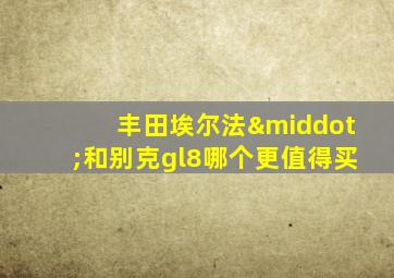 丰田埃尔法·和别克gl8哪个更值得买