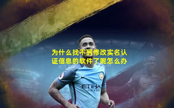 为什么找不到修改实名认证信息的软件了呢怎么办