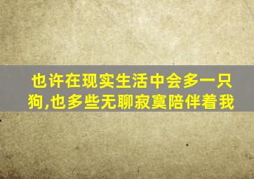 也许在现实生活中会多一只狗,也多些无聊寂寞陪伴着我