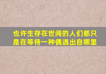 也许生存在世间的人们都只是在等待一种偶遇出自哪里