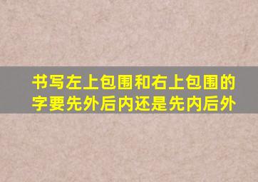 书写左上包围和右上包围的字要先外后内还是先内后外