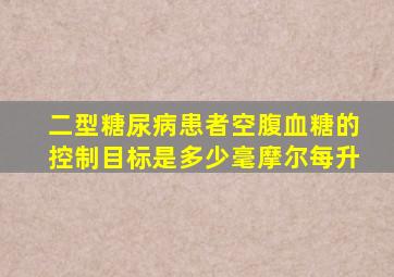 二型糖尿病患者空腹血糖的控制目标是多少毫摩尔每升