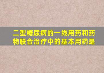 二型糖尿病的一线用药和药物联合治疗中的基本用药是