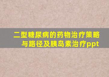 二型糖尿病的药物治疗策略与路径及胰岛素治疗ppt