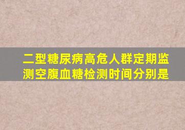 二型糖尿病高危人群定期监测空腹血糖检测时间分别是
