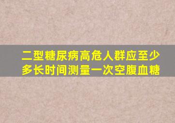 二型糖尿病高危人群应至少多长时间测量一次空腹血糖