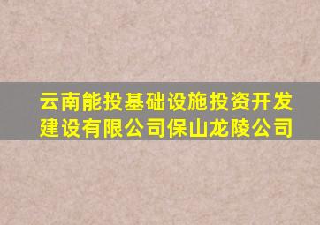 云南能投基础设施投资开发建设有限公司保山龙陵公司