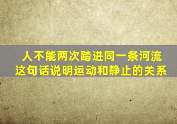 人不能两次踏进同一条河流这句话说明运动和静止的关系