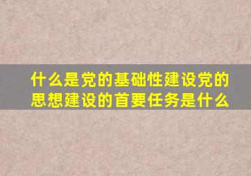 什么是党的基础性建设党的思想建设的首要任务是什么