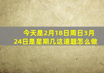今天是2月18日周日3月24日是星期几这道题怎么做