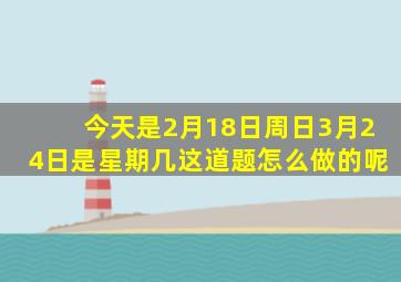 今天是2月18日周日3月24日是星期几这道题怎么做的呢