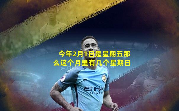 今年2月1日是星期五那么这个月里有几个星期日