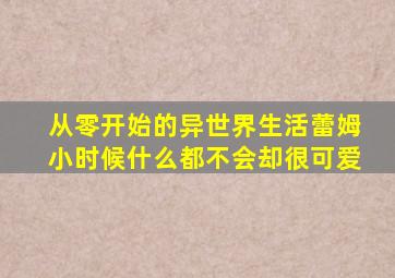 从零开始的异世界生活蕾姆小时候什么都不会却很可爱