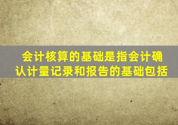 会计核算的基础是指会计确认计量记录和报告的基础包括