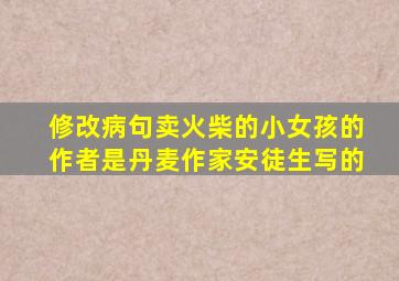 修改病句卖火柴的小女孩的作者是丹麦作家安徒生写的