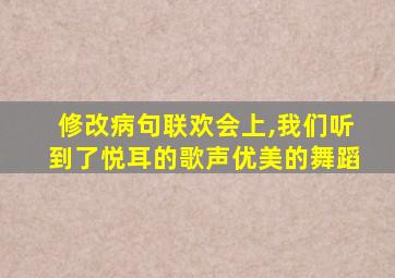 修改病句联欢会上,我们听到了悦耳的歌声优美的舞蹈