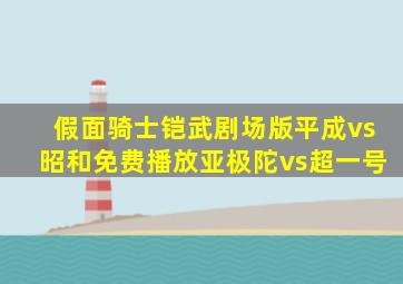 假面骑士铠武剧场版平成vs昭和免费播放亚极陀vs超一号