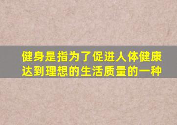 健身是指为了促进人体健康达到理想的生活质量的一种