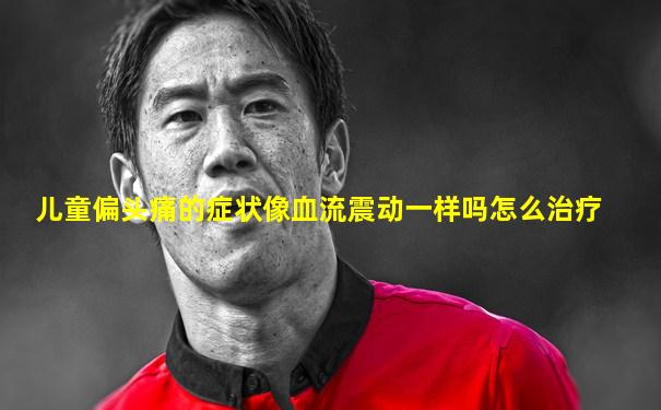 儿童偏头痛的症状像血流震动一样吗怎么治疗