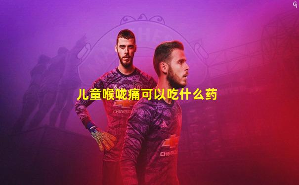 儿童喉咙痛可以吃什么药