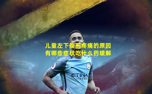 儿童左下腹部疼痛的原因有哪些症状吃什么药缓解
