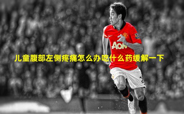 儿童腹部左侧疼痛怎么办吃什么药缓解一下