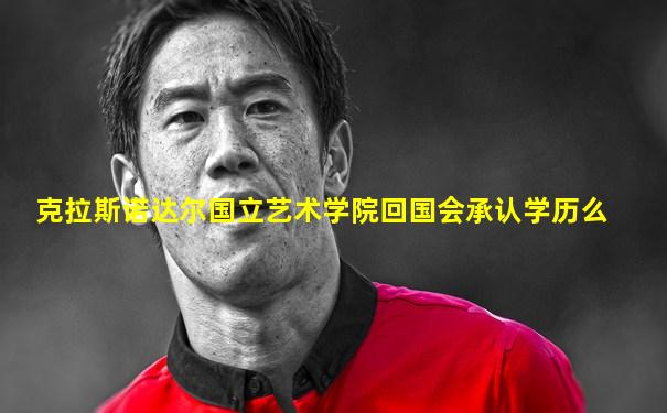克拉斯诺达尔国立艺术学院回国会承认学历么