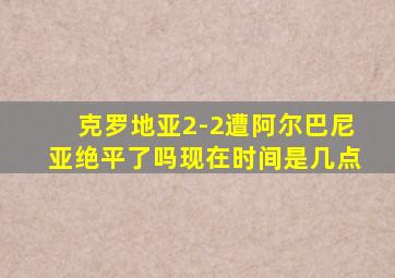 克罗地亚2-2遭阿尔巴尼亚绝平了吗现在时间是几点