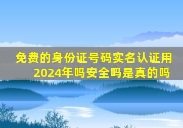 免费的身份证号码实名认证用2024年吗安全吗是真的吗