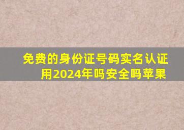 免费的身份证号码实名认证用2024年吗安全吗苹果