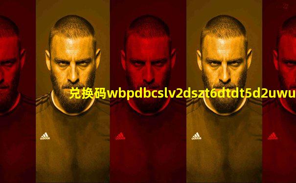 兑换码wbpdbcslv2dszt6dtdt5d2uwus6usdtlvku2