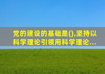 党的建设的基础是(),坚持以科学理论引领用科学理论...