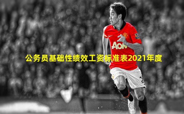 公务员基础性绩效工资标准表2021年度