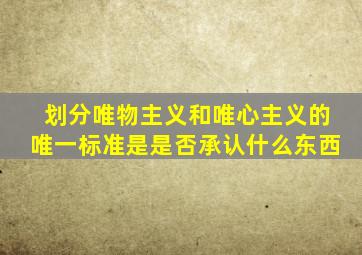 划分唯物主义和唯心主义的唯一标准是是否承认什么东西