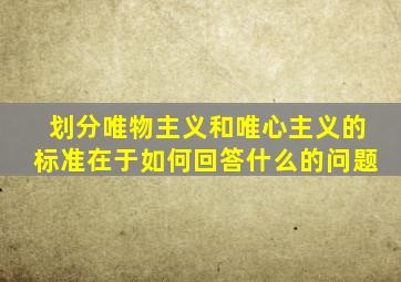 划分唯物主义和唯心主义的标准在于如何回答什么的问题