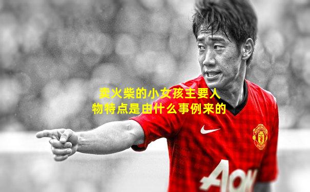 卖火柴的小女孩主要人物特点是由什么事例来的
