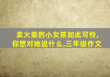 卖火柴的小女孩如此可怜,你想对她说什么,三年级作文